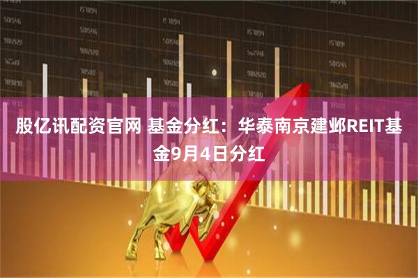 股亿讯配资官网 基金分红：华泰南京建邺REIT基金9月4日分红