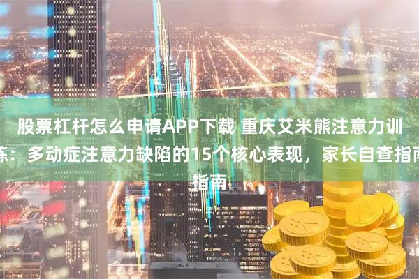 股票杠杆怎么申请APP下载 重庆艾米熊注意力训练:多动症注意力缺陷的15个核心表现,家长自查指南