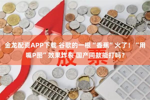 金龙配资APP下载 谷歌的一根“香蕉”火了！“用嘴P图”效果炸裂 国产同款能打吗？