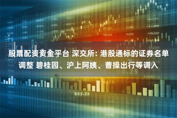 股票配资资金平台 深交所: 港股通标的证券名单调整 碧桂园、沪上阿姨、曹操出行等调入
