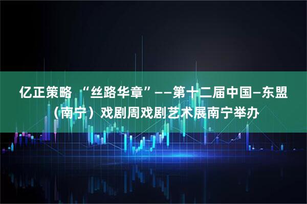 亿正策略  “丝路华章”——第十二届中国—东盟（南宁）戏剧周戏剧艺术展南宁举办