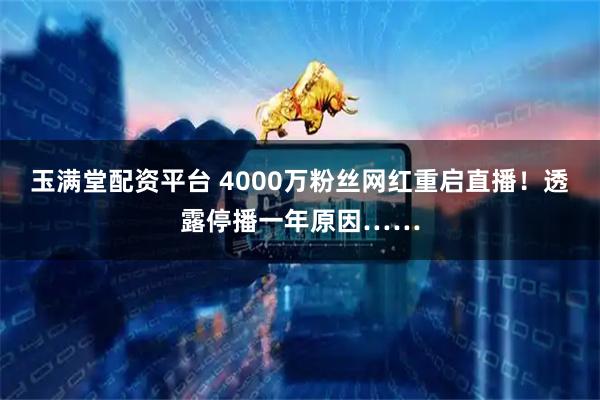 玉满堂配资平台 4000万粉丝网红重启直播！透露停播一年原因……